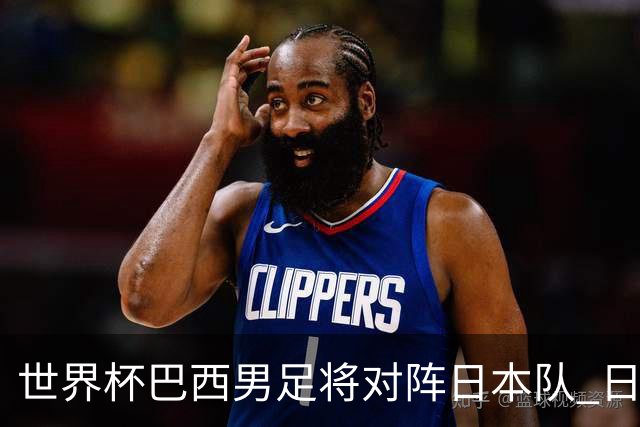 世界杯巴西男足将对阵日本队 日本队具备与巴西抗衡的实力