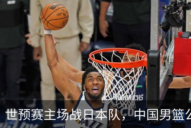 世预赛主场战日本队，中国男篮公布12人名单，杨瀚森、徐昕等在列