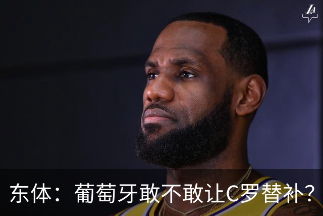 东体：葡萄牙敢不敢让C罗替补？战西班牙拉莫斯更符合战术需求
