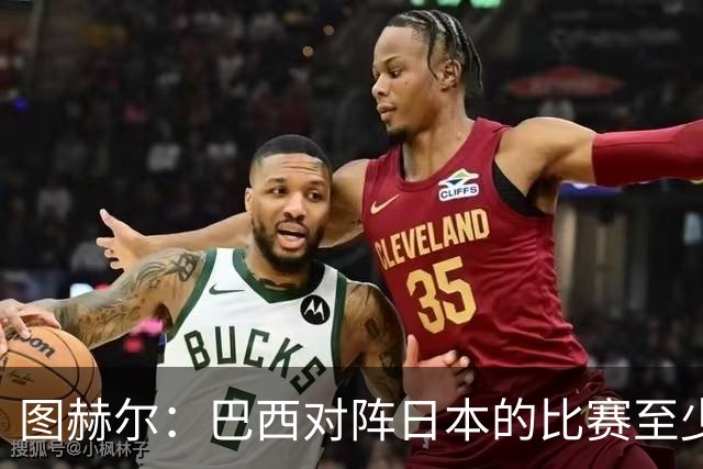 图赫尔：巴西对阵日本的比赛至少是四分之一决赛级别的
