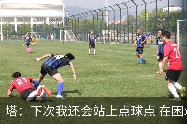 塔：下次我还会站上点球点 在困难的时刻承担责任很重要