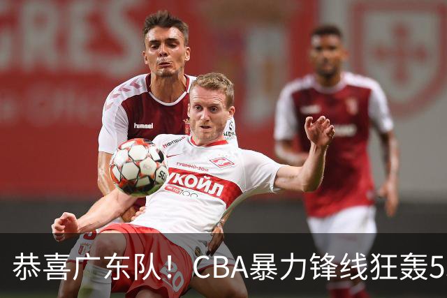 恭喜广东队！CBA暴力锋线狂轰53分，或被朱芳雨重金挖走？
