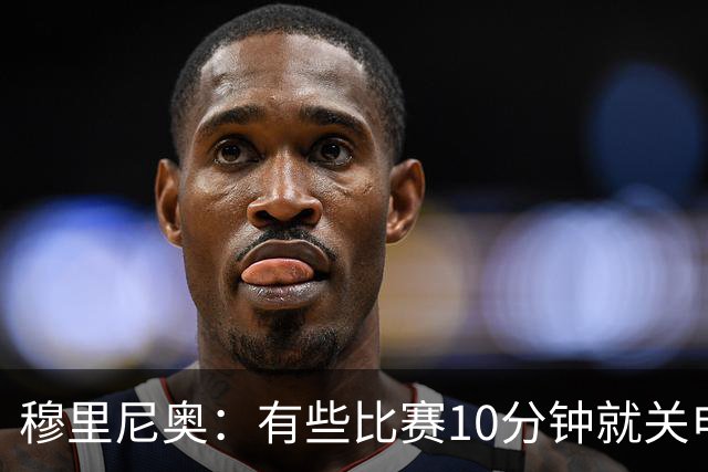 穆里尼奥：有些比赛10分钟就关电视 淘汰赛会认真的看