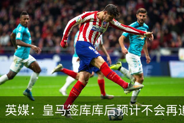 英媒：皇马签库库后预计不会再追卡拉菲奥里，阿森纳也无意出售他