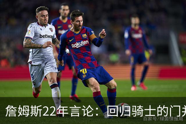詹姆斯22年言论：回归骑士的门并未关上 生涯最后一季愿父子同队