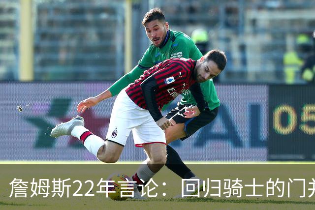 詹姆斯22年言论：回归骑士的门并未关上 生涯最后一季愿父子同队