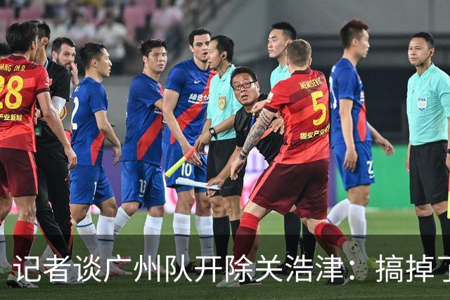 记者谈广州队开除关浩津：搞掉了一个临时工