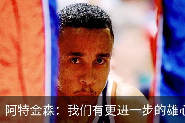 阿特金森：我们有更进一步的雄心 从很多方面看这是一个成功赛季