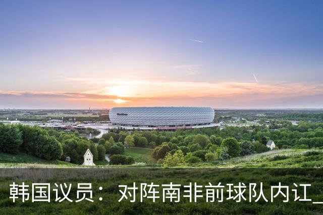 韩国议员：对阵南非前球队内讧 孙兴慜拒采访被排除出首发