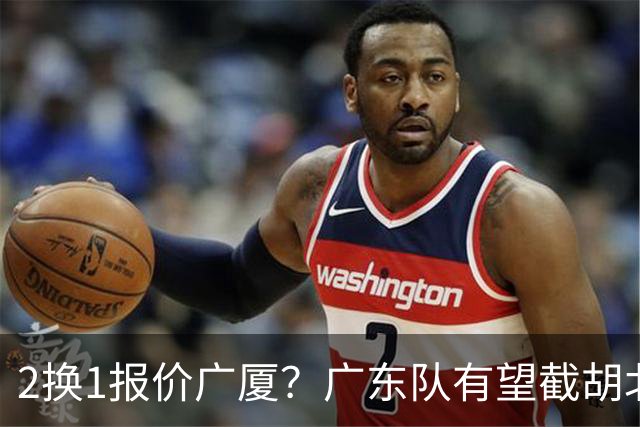 2换1报价广厦？广东队有望截胡北京男篮，朱芳雨强挖小巴里布朗！
